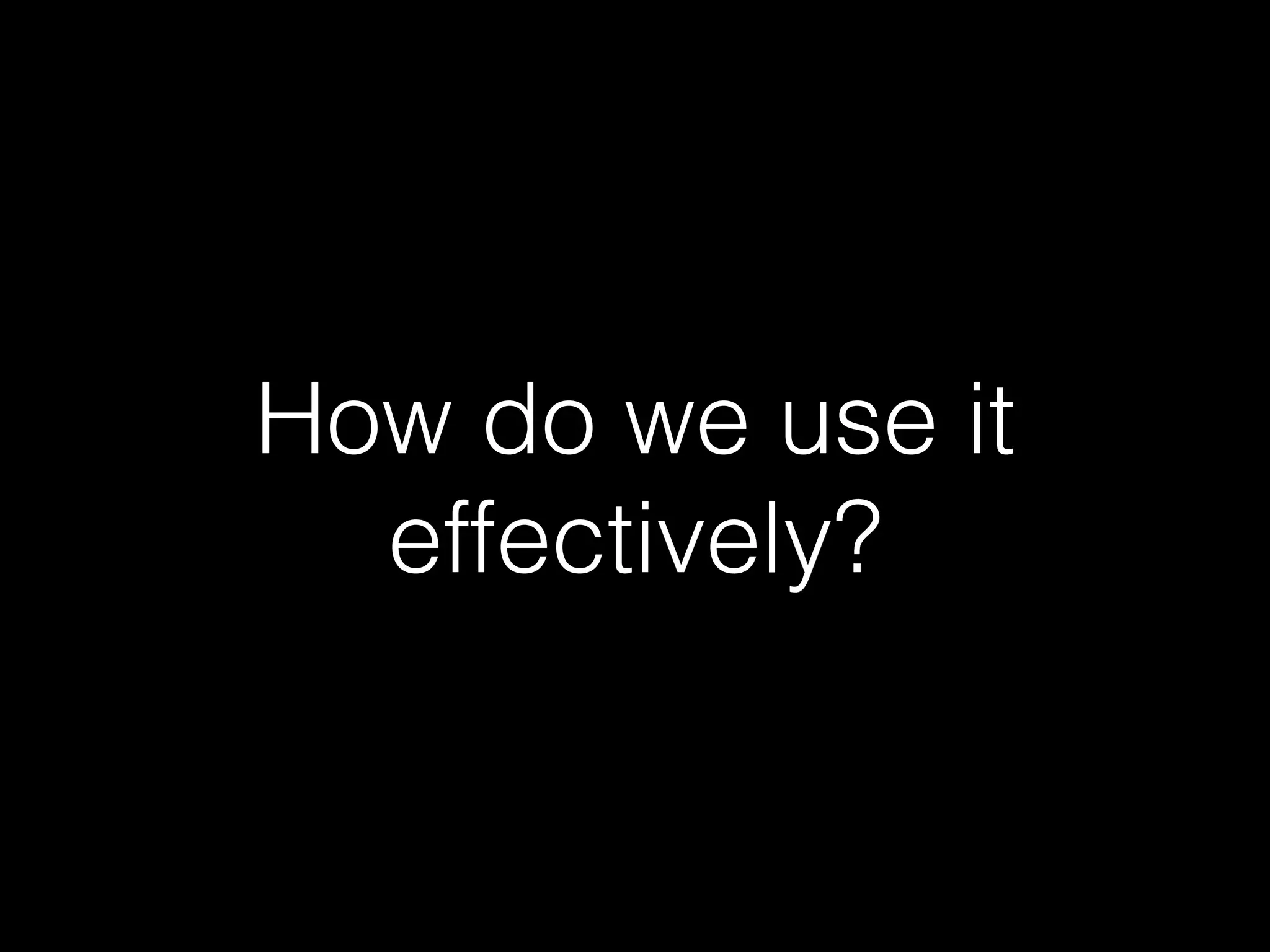 How do we use it
effectively?
 