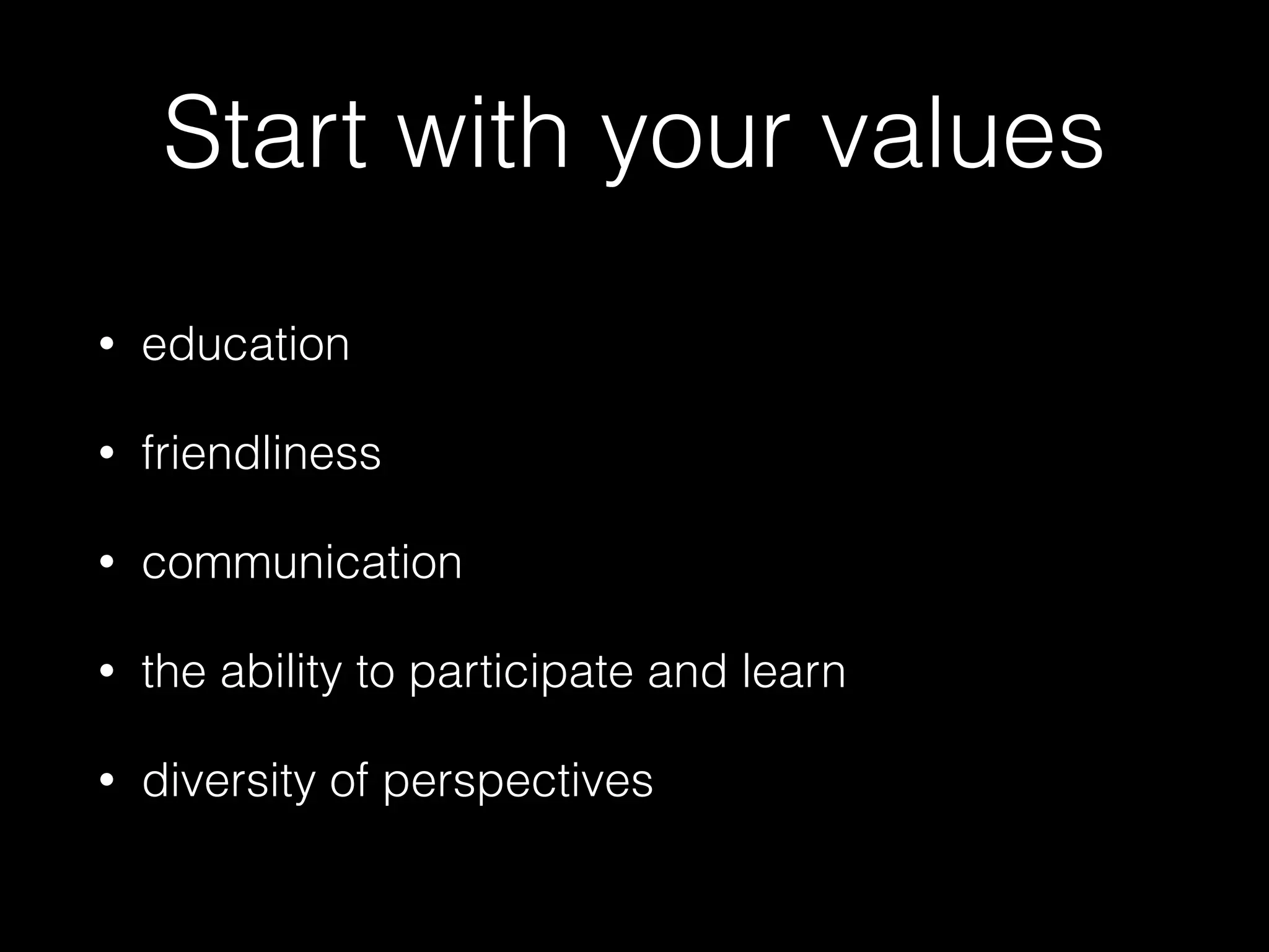 Start with your values
• education
• friendliness
• communication
• the ability to participate and learn
• diversity of perspectives
 