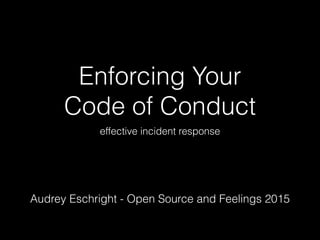 Enforcing Your
Code of Conduct
effective incident response
Audrey Eschright - Open Source and Feelings 2015
 