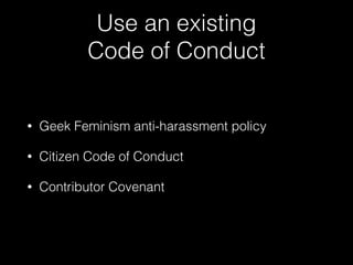 Use an existing
Code of Conduct
• Geek Feminism anti-harassment policy
• Citizen Code of Conduct
• Contributor Covenant
 