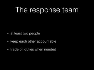 The response team
• at least two people
• keep each other accountable
• trade off duties when needed
 