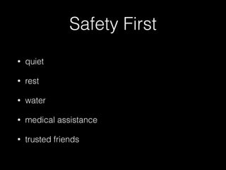 Safety First
• quiet
• rest
• water
• medical assistance
• trusted friends
 