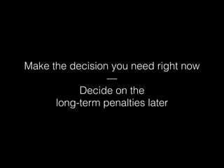 Make the decision you need right now
—
Decide on the
long-term penalties later
 