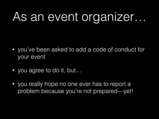 As an event organizer…
• you’ve been asked to add a code of conduct for
your event
• you agree to do it, but…
• you really...
