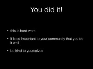 You did it!
• this is hard work!
• it is so important to your community that you do
it well
• be kind to yourselves
 