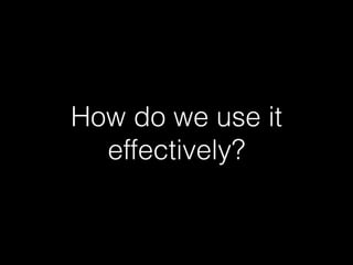 How do we use it
effectively?
 