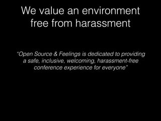 We value an environment
free from harassment
“Open Source & Feelings is dedicated to providing  
a safe, inclusive, welcoming, harassment-free  
conference experience for everyone”
 