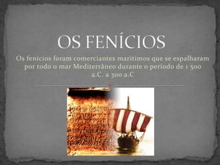 Os fenícios foram comerciantes marítimos que se espalharam 
por todo o mar Mediterrâneo durante o período de 1 500 
a.C. a 300 a.C 
 