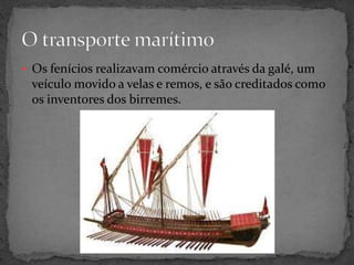  Os fenícios realizavam comércio através da galé, um 
veículo movido a velas e remos, e são creditados como 
os inventores dos birremes. 
 