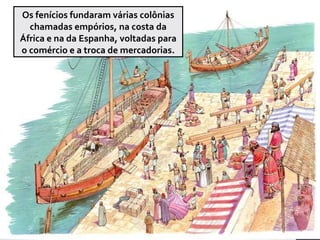 Os fenícios fundaram várias colônias
chamadas empórios, na costa da
África e na da Espanha, voltadas para
o comércio e a troca de mercadorias.
 