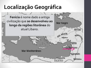 Localização Geográfica
Fenícia é nome dado a antiga
civilização que se desenvolveu ao
longo da regiões litorânea do
atual Líbano.
 