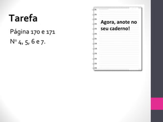 Tarefa
Página 170 e 171
Nos
4, 5, 6 e 7.
Agora, anote no
seu caderno!
 