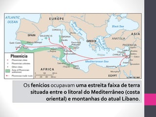 Os fenícios ocupavam uma estreita faixa de terra
situada entre o litoral do Mediterrâneo (costa
oriental) e montanhas do atual Líbano.
 