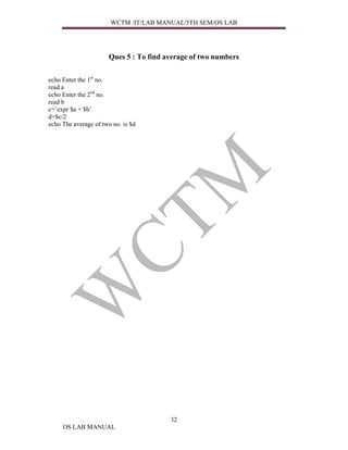 WCTM /IT/LAB MANUAL/5TH SEM/OS LAB




                      Ques 5 : To find average of two numbers


echo Enter the 1st no.
read a
echo Enter the 2nd no.
read b
c=’expr $a + $b’
d=$c/2
echo The average of two no. is $d




                                        32
     OS LAB MANUAL
 