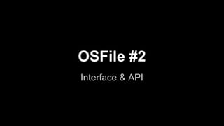 OSFile #2
Interface & API

 