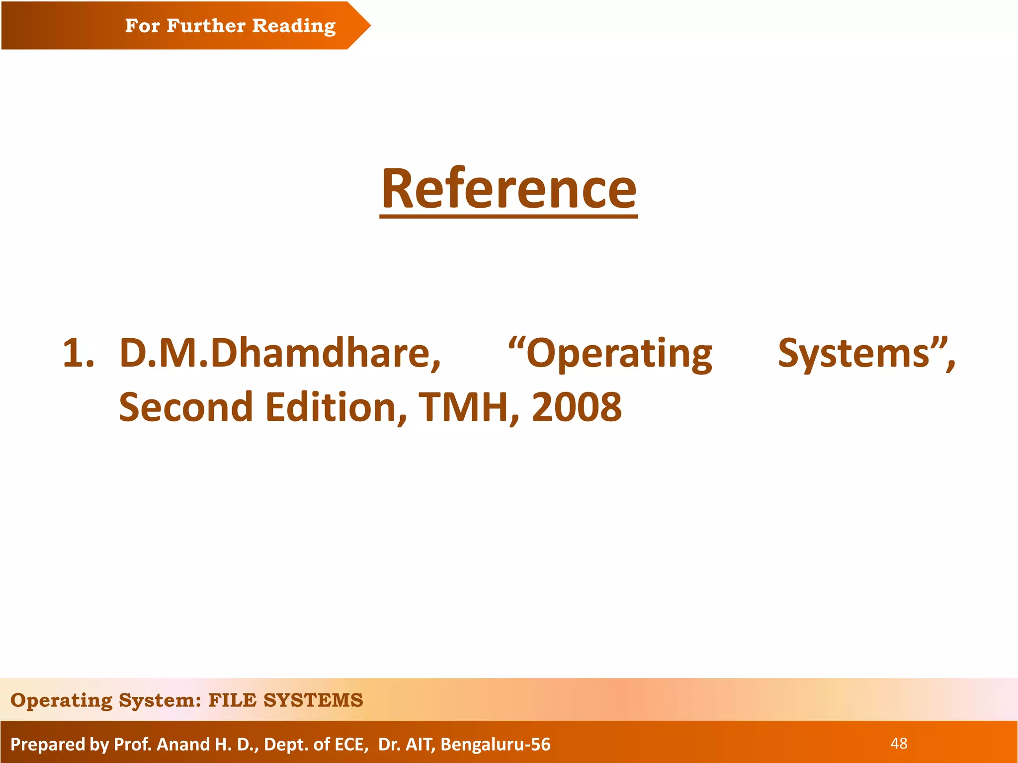 Prepared by Prof. Anand H. D., Dept. of ECE, Dr. AIT, Bengaluru-56 48
Reference
1. D.M.Dhamdhare, “Operating Systems”,
Second Edition, TMH, 2008
For Further Reading
Operating System: FILE SYSTEMS
 