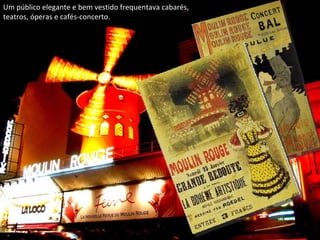 Um público elegante e bem vestido frequentava cabarés, teatros, óperas e cafés-concerto.  