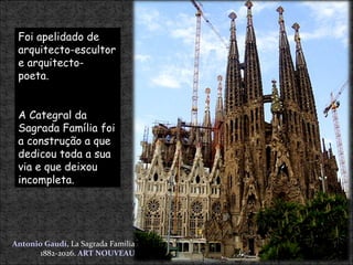 Antonio Gaudí,   La Sagrada Familia 1882-2026.  ART NOUVEAU Foi apelidado de arquitecto-escultor e arquitecto- poeta. A Categral da Sagrada Família foi a construção a que dedicou toda a sua via e que deixou incompleta.  
