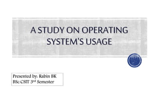 A STUDY ON OPERATING
SYSTEM'S USAGE
1
Presented by: Rabin BK
BSc.CSIT 3rd Semester
 