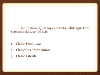 No Tableau, Quesnay apresenta e distingue três
classes sociais, sendo elas:
1. Classe Produtiva;
2. Classe dos Proprietários;
3. Classe Estérilé.
 