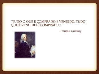 “TUDO O QUE É COMPRADO É VENDIDO. TUDO
QUE É VENDIDO É COMPRADO.”
François Quesnay
 