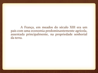 A França, em meados do século XIII era um
país com uma economia predominantemente agrícola,
assentada principalmente, na propriedade senhorial
da terra.
 