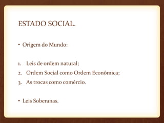 ESTADO SOCIAL.
• Origem do Mundo:
1. Leis de ordem natural;
2. Ordem Social como Ordem Econômica;
3. As trocas como comércio.
• Leis Soberanas.
 