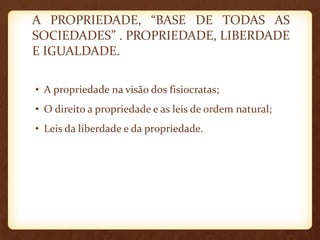 A PROPRIEDADE, “BASE DE TODAS AS
SOCIEDADES” . PROPRIEDADE, LIBERDADE
E IGUALDADE.
• A propriedade na visão dos fisiocratas;
• O direito a propriedade e as leis de ordem natural;
• Leis da liberdade e da propriedade.
 