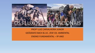 OS FLUXOS POPULACIONAIS
PROFº LUIZ CARVALHEIRA JUNIOR
GEÓGRAFO BACH & LIC. /ESP. ED. AMBIENTAL
ENSINO FUNDAMENTAL – 9º ANO
 
