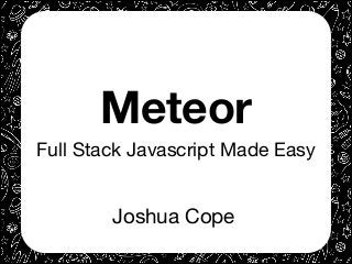 Meteor
Full Stack Javascript Made Easy
Joshua Cope
 