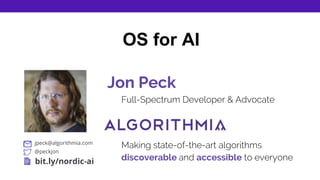 OS for AI
Jon Peck
Making state-of-the-art algorithms
discoverable and accessible to everyone
Full-Spectrum Developer & Advocate
jpeck@algorithmia.com
@peckjon
bit.ly/nordic-ai
 