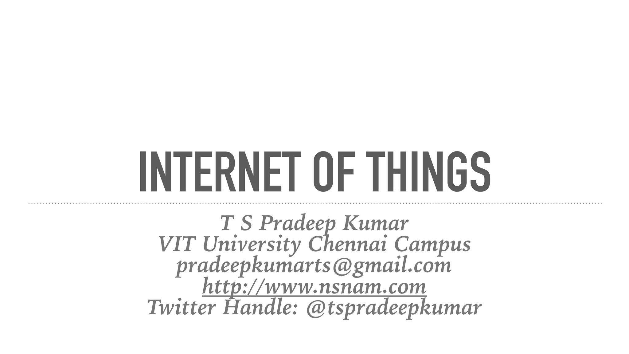 INTERNET OF THINGS
T S Pradeep Kumar
VIT University Chennai Campus
pradeepkumarts@gmail.com
http://www.nsnam.com
Twitter Handle: @tspradeepkumar
 