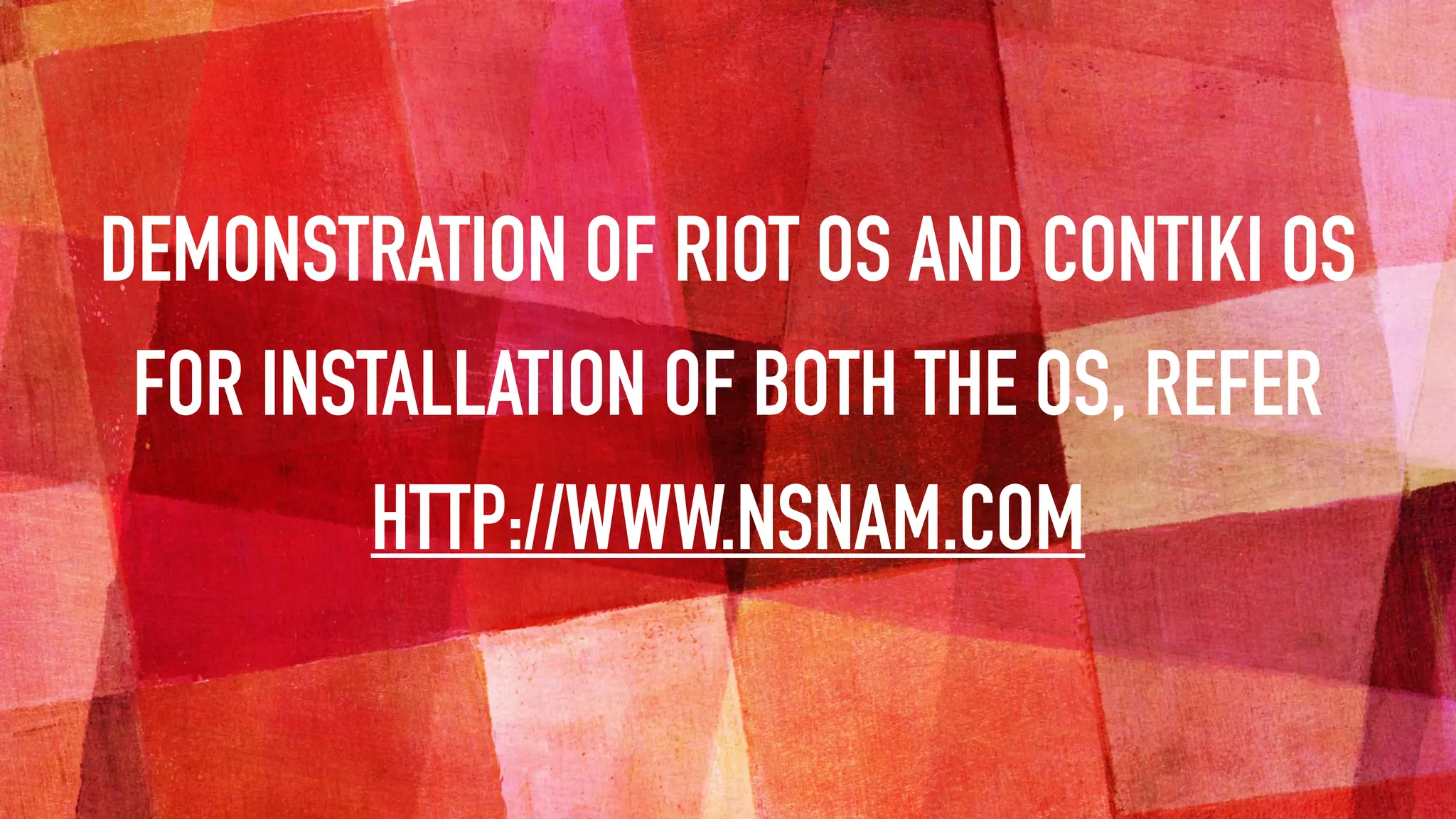 DEMONSTRATION OF RIOT OS AND CONTIKI OS
FOR INSTALLATION OF BOTH THE OS, REFER
HTTP://WWW.NSNAM.COM
 