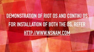 DEMONSTRATION OF RIOT OS AND CONTIKI OS
FOR INSTALLATION OF BOTH THE OS, REFER
HTTP://WWW.NSNAM.COM
 