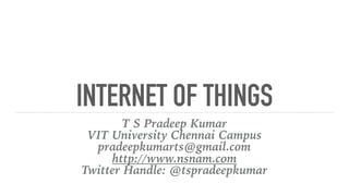 INTERNET OF THINGS
T S Pradeep Kumar
VIT University Chennai Campus
pradeepkumarts@gmail.com
http://www.nsnam.com
Twitter Handle: @tspradeepkumar
 