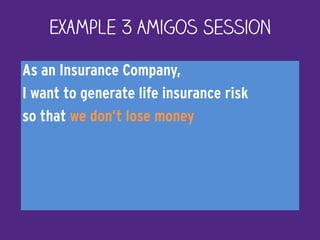 As an Insurance Company,
I want to generate life insurance risk
so that we don’t lose money
Example 3 Amigos Session
 