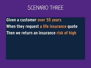 Given a customer over 55 years
When they request a life insurance quote
Then we return an insurance risk of high
Scenario Three
 