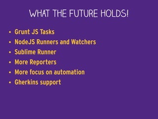 What the future holds!
• Grunt JS Tasks
• NodeJS Runners and Watchers
• Sublime Runner
• More Reporters
• More focus on automation
• Gherkins support
 