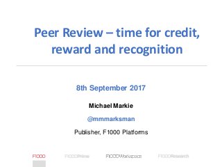 8th September 2017
Michael Markie
@mmmarksman
Publisher, F1000 Platforms
Peer Review – time for credit,
reward and recognition
 