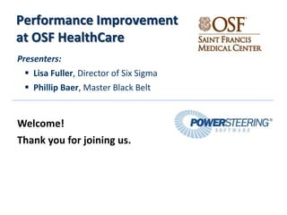 Performance Improvement
at OSF HealthCare
Presenters:
  Lisa Fuller, Director of Six Sigma
  Phillip Baer, Master Black Belt


Welcome!
Thank you for joining us.
 