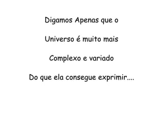 Digamos Apenas que o

    Universo é muito mais

      Complexo e variado

Do que ela consegue exprimir....
 