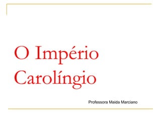 O Império
Carolíngio
Professora Maida Marciano
 