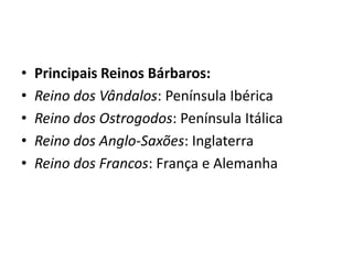 • Principais Reinos Bárbaros:
• Reino dos Vândalos: Península Ibérica
• Reino dos Ostrogodos: Península Itálica
• Reino dos Anglo-Saxões: Inglaterra
• Reino dos Francos: França e Alemanha
 
