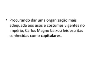 • Procurando dar uma organização mais
adequada aos usos e costumes vigentes no
império, Carlos Magno baixou leis escritas
conhecidas como capitulares.
 