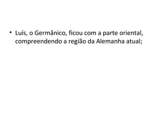 • Luís, o Germânico, ficou com a parte oriental,
compreendendo a região da Alemanha atual;
 