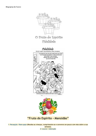 Blog Igreja do Futuro
“Fruto do Espírito - Mansidão”
1- Recepção / Bate-papo (Receba as crianças, cumprimente-as e converse um pouco com elas sobre a sua
semana).
2- Louvor / Adoração
 