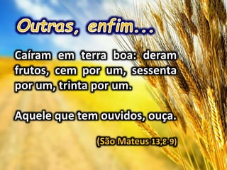 Caíram em terra boa: deram
frutos, cem por um, sessenta
por um, trinta por um.
Aquele que tem ouvidos, ouça.
(São Mateus 13,8-9)
 