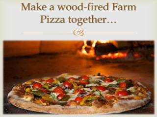 Make a wood-fired Farm
   Pizza together…
         
 