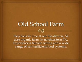 Step back in time at our bio-diverse, 54
acre organic farm in northeastern PA.
Experience a bucolic setting and a wide
 range of self-sufficient food systems.
 