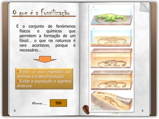 O que é a FossilizaçãoÉ o conjunto de fenómenos físicos e químicos que permitem a formação de um fóssil… o que na natureza é raro acontecer, porque é necessário… Evitar a sua ingestão por animais e a decomposição